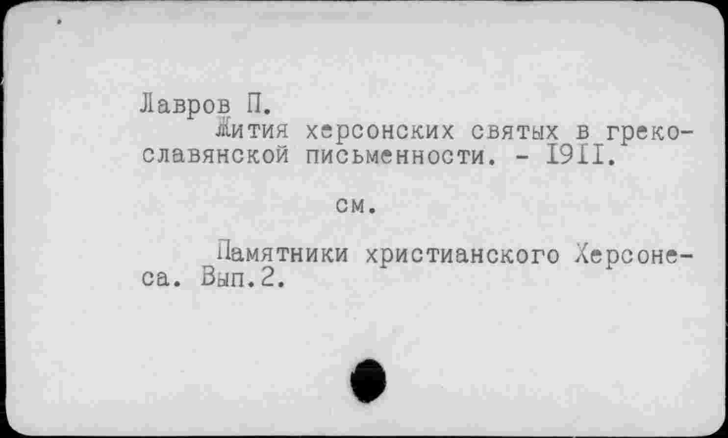 ﻿Лавров П.
Жития херсонских святых в грекославянской письменности. - I9II.
см.
Памятники христианского Херсонеса. Вып.2.